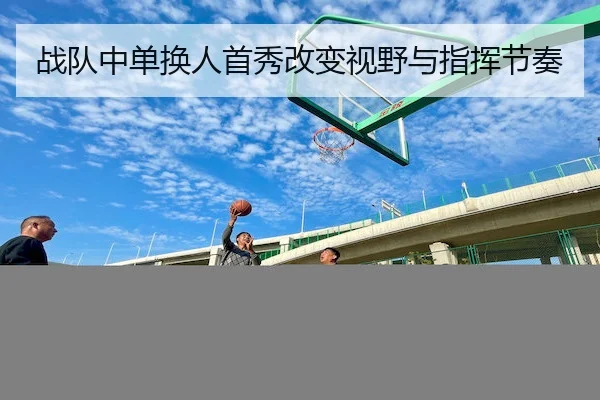 战队中单换人首秀改变视野与指挥节奏